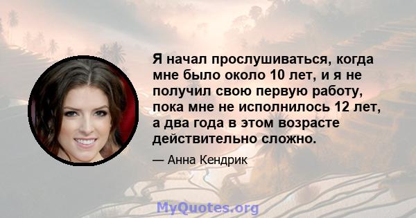 Я начал прослушиваться, когда мне было около 10 лет, и я не получил свою первую работу, пока мне не исполнилось 12 лет, а два года в этом возрасте действительно сложно.