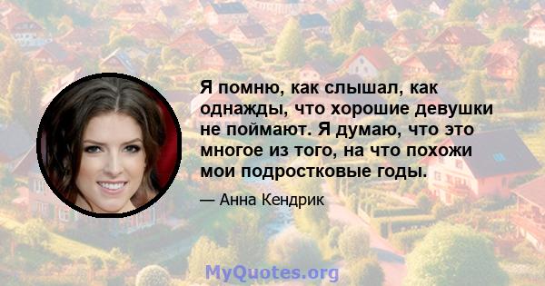 Я помню, как слышал, как однажды, что хорошие девушки не поймают. Я думаю, что это многое из того, на что похожи мои подростковые годы.