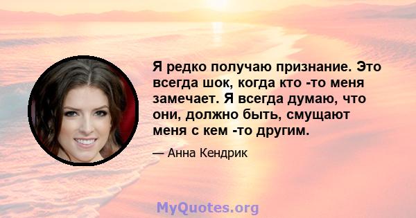 Я редко получаю признание. Это всегда шок, когда кто -то меня замечает. Я всегда думаю, что они, должно быть, смущают меня с кем -то другим.