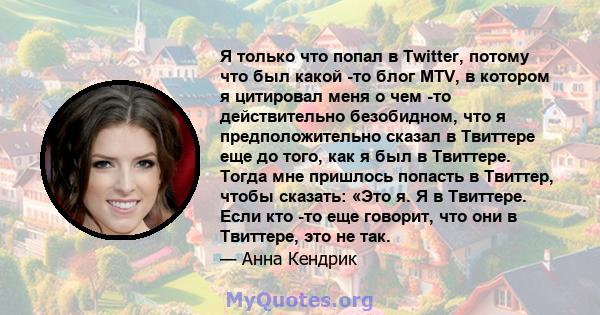 Я только что попал в Twitter, потому что был какой -то блог MTV, в котором я цитировал меня о чем -то действительно безобидном, что я предположительно сказал в Твиттере еще до того, как я был в Твиттере. Тогда мне