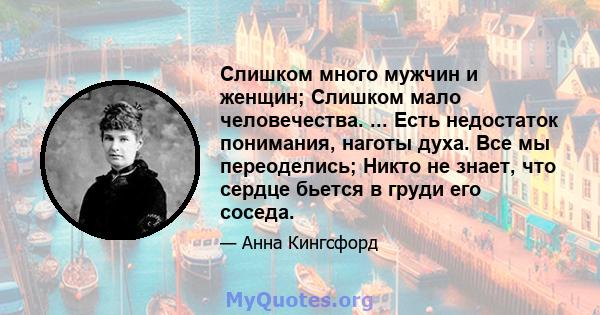 Слишком много мужчин и женщин; Слишком мало человечества. ... Есть недостаток понимания, наготы духа. Все мы переоделись; Никто не знает, что сердце бьется в груди его соседа.