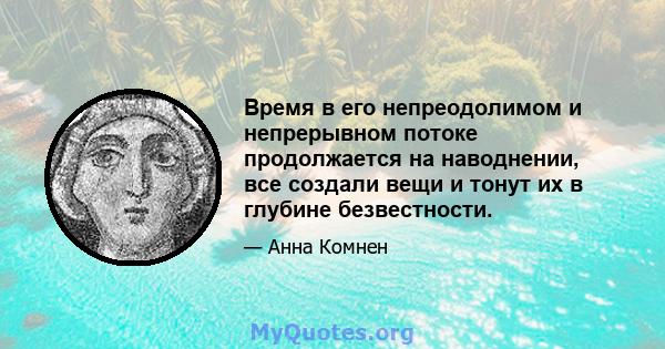 Время в его непреодолимом и непрерывном потоке продолжается на наводнении, все создали вещи и тонут их в глубине безвестности.