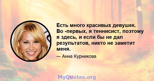 Есть много красивых девушек. Во -первых, я теннисист, поэтому я здесь, и если бы не дал результатов, никто не заметит меня.