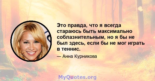 Это правда, что я всегда стараюсь быть максимально соблазнительным, но я бы не был здесь, если бы не мог играть в теннис.