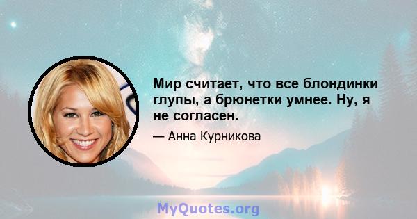 Мир считает, что все блондинки глупы, а брюнетки умнее. Ну, я не согласен.