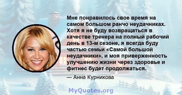 Мне понравилось свое время на самом большом ранчо неудачниках. Хотя я не буду возвращаться в качестве тренера на полный рабочий день в 13-м сезоне, я всегда буду частью семьи «Самой большой неудачники», и моя