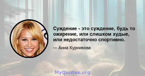 Суждение - это суждение, будь то ожирение, или слишком худые, или недостаточно спортивно.