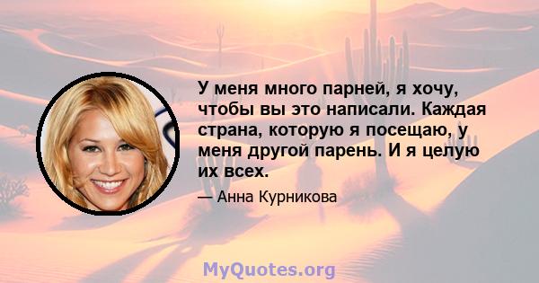 У меня много парней, я хочу, чтобы вы это написали. Каждая страна, которую я посещаю, у меня другой парень. И я целую их всех.