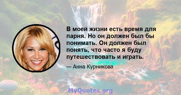 В моей жизни есть время для парня. Но он должен был бы понимать. Он должен был понять, что часто я буду путешествовать и играть.