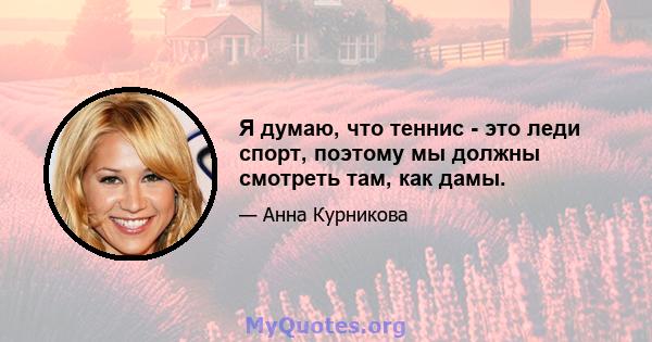 Я думаю, что теннис - это леди спорт, поэтому мы должны смотреть там, как дамы.