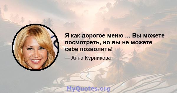 Я как дорогое меню ... Вы можете посмотреть, но вы не можете себе позволить!