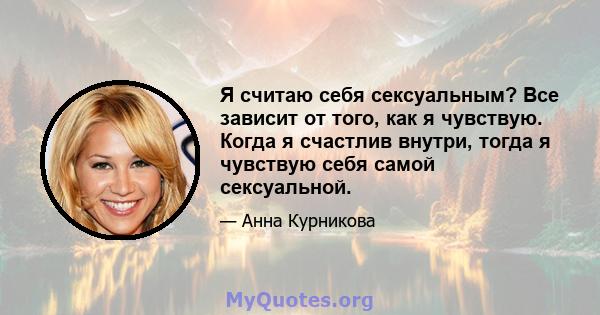 Я считаю себя сексуальным? Все зависит от того, как я чувствую. Когда я счастлив внутри, тогда я чувствую себя самой сексуальной.