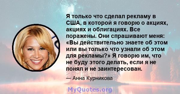 Я только что сделал рекламу в США, в которой я говорю о акциях, акциях и облигациях. Все поражены. Они спрашивают меня: «Вы действительно знаете об этом или вы только что узнали об этом для рекламы?» Я говорю им, что не 