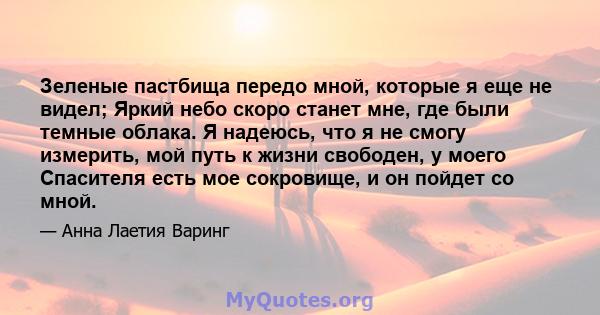 Зеленые пастбища передо мной, которые я еще не видел; Яркий небо скоро станет мне, где были темные облака. Я надеюсь, что я не смогу измерить, мой путь к жизни свободен, у моего Спасителя есть мое сокровище, и он пойдет 