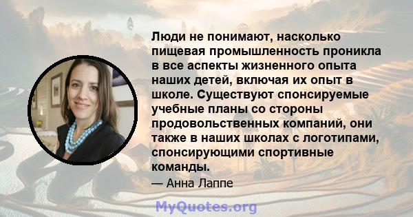 Люди не понимают, насколько пищевая промышленность проникла в все аспекты жизненного опыта наших детей, включая их опыт в школе. Существуют спонсируемые учебные планы со стороны продовольственных компаний, они также в