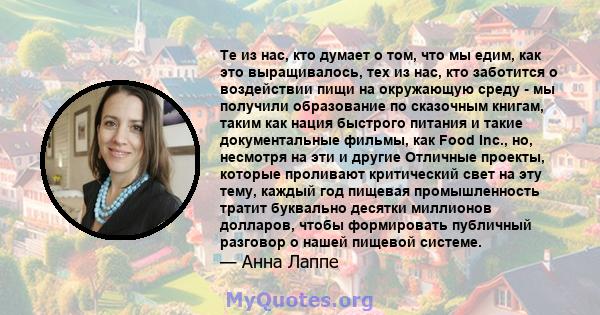 Те из нас, кто думает о том, что мы едим, как это выращивалось, тех из нас, кто заботится о воздействии пищи на окружающую среду - мы получили образование по сказочным книгам, таким как нация быстрого питания и такие