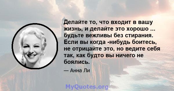 Делайте то, что входит в вашу жизнь, и делайте это хорошо ... будьте вежливы без стирания. Если вы когда -нибудь боитесь, не отрицайте это, но ведите себя так, как будто вы ничего не боялись.