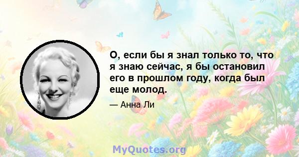 О, если бы я знал только то, что я знаю сейчас, я бы остановил его в прошлом году, когда был еще молод.