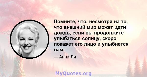 Помните, что, несмотря на то, что внешний мир может идти дождь, если вы продолжите улыбаться солнцу, скоро покажет его лицо и улыбнется вам.