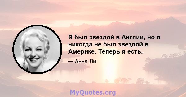 Я был звездой в Англии, но я никогда не был звездой в Америке. Теперь я есть.