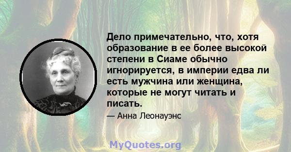 Дело примечательно, что, хотя образование в ее более высокой степени в Сиаме обычно игнорируется, в империи едва ли есть мужчина или женщина, которые не могут читать и писать.