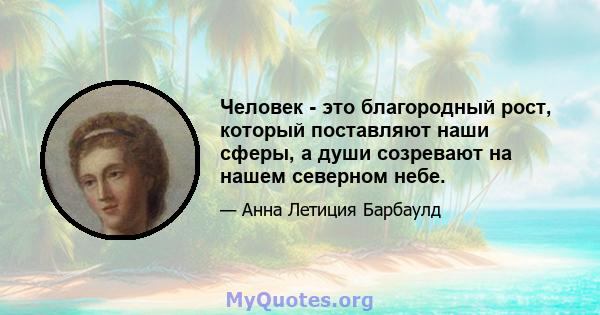 Человек - это благородный рост, который поставляют наши сферы, а души созревают на нашем северном небе.