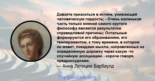 Давайте признаться в истине, унижающей человеческую гордость; - Очень маленькая часть только мнений самого крутого философа является результатом справедливой причины; Остальные формируются его образованием, его