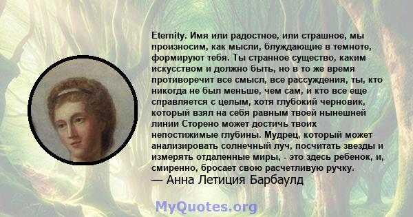 Eternity. Имя или радостное, или страшное, мы произносим, ​​как мысли, блуждающие в темноте, формируют тебя. Ты странное существо, каким искусством и должно быть, но в то же время противоречит все смысл, все