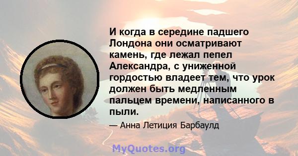 И когда в середине падшего Лондона они осматривают камень, где лежал пепел Александра, с униженной гордостью владеет тем, что урок должен быть медленным пальцем времени, написанного в пыли.