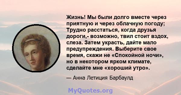 Жизнь! Мы были долго вместе через приятную и через облачную погоду; Трудно расстаться, когда друзья дороги,- возможно, твил стоит вздох, слеза. Затем украсть, дайте мало предупреждения. Выберите свое время, скажи не