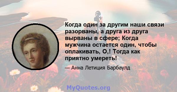 Когда один за другим наши связи разорваны, а друга из друга вырваны в сфере; Когда мужчина остается один, чтобы оплакивать, О,! Тогда как приятно умереть!