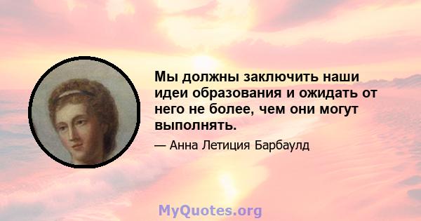 Мы должны заключить наши идеи образования и ожидать от него не более, чем они могут выполнять.