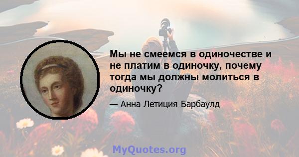 Мы не смеемся в одиночестве и не платим в одиночку, почему тогда мы должны молиться в одиночку?