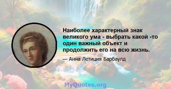 Наиболее характерный знак великого ума - выбрать какой -то один важный объект и продолжить его на всю жизнь.