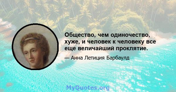 Общество, чем одиночество, хуже, и человек к человеку все еще величайший проклятие.