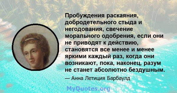 Пробуждения раскаяния, добродетельного стыда и негодования, свечение морального одобрения, если они не приводят к действию, становятся все менее и менее яркими каждый раз, когда они возникают, пока, наконец, разум не