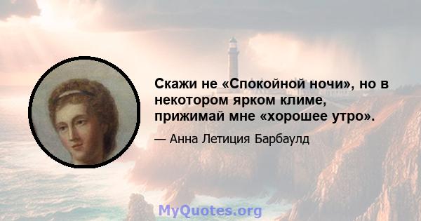 Скажи не «Спокойной ночи», но в некотором ярком климе, прижимай мне «хорошее утро».