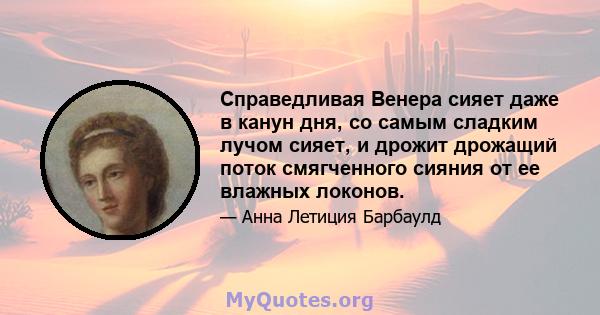 Справедливая Венера сияет даже в канун дня, со самым сладким лучом сияет, и дрожит дрожащий поток смягченного сияния от ее влажных локонов.