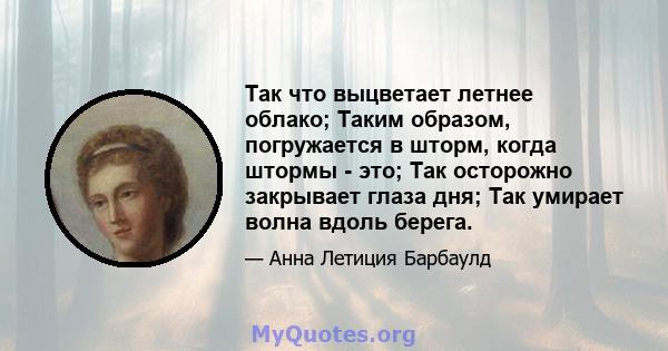 Так что выцветает летнее облако; Таким образом, погружается в шторм, когда штормы - это; Так осторожно закрывает глаза дня; Так умирает волна вдоль берега.