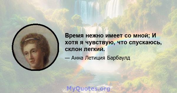 Время нежно имеет со мной; И хотя я чувствую, что спускаюсь, склон легкий.