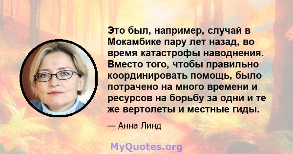 Это был, например, случай в Мокамбике пару лет назад, во время катастрофы наводнения. Вместо того, чтобы правильно координировать помощь, было потрачено на много времени и ресурсов на борьбу за одни и те же вертолеты и