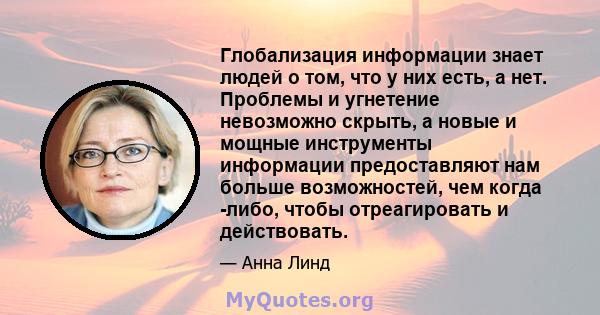 Глобализация информации знает людей о том, что у них есть, а нет. Проблемы и угнетение невозможно скрыть, а новые и мощные инструменты информации предоставляют нам больше возможностей, чем когда -либо, чтобы