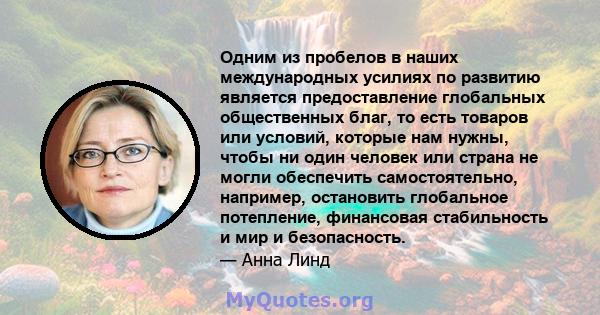 Одним из пробелов в наших международных усилиях по развитию является предоставление глобальных общественных благ, то есть товаров или условий, которые нам нужны, чтобы ни один человек или страна не могли обеспечить