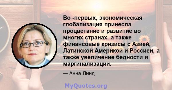 Во -первых, экономическая глобализация принесла процветание и развитие во многих странах, а также финансовые кризисы с Азией, Латинской Америкой и Россией, а также увеличение бедности и маргинализации.