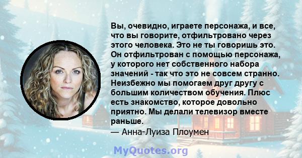 Вы, очевидно, играете персонажа, и все, что вы говорите, отфильтровано через этого человека. Это не ты говоришь это. Он отфильтрован с помощью персонажа, у которого нет собственного набора значений - так что это не