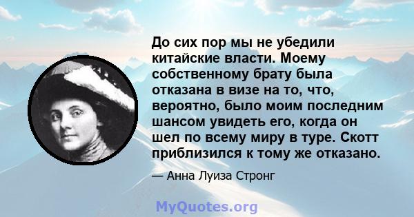 До сих пор мы не убедили китайские власти. Моему собственному брату была отказана в визе на то, что, вероятно, было моим последним шансом увидеть его, когда он шел по всему миру в туре. Скотт приблизился к тому же