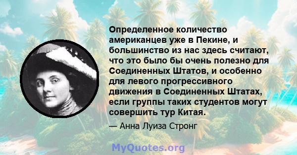 Определенное количество американцев уже в Пекине, и большинство из нас здесь считают, что это было бы очень полезно для Соединенных Штатов, и особенно для левого прогрессивного движения в Соединенных Штатах, если группы 