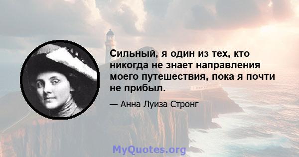 Сильный, я один из тех, кто никогда не знает направления моего путешествия, пока я почти не прибыл.