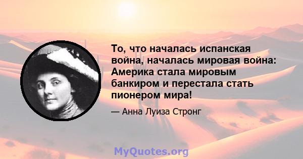 То, что началась испанская война, началась мировая война: Америка стала мировым банкиром и перестала стать пионером мира!