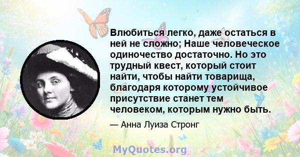 Влюбиться легко, даже остаться в ней не сложно; Наше человеческое одиночество достаточно. Но это трудный квест, который стоит найти, чтобы найти товарища, благодаря которому устойчивое присутствие станет тем человеком,